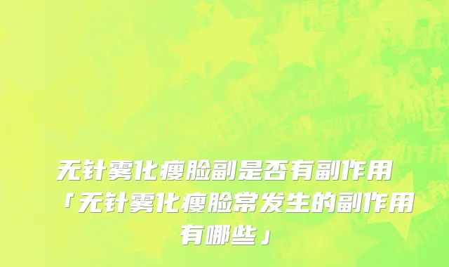 无针雾化瘦脸副是否有副作用「无针雾化瘦脸常发生的副作用有哪些」