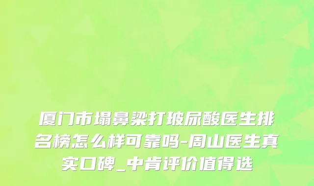 厦门市塌鼻梁打玻尿酸医生排名榜怎么样可靠吗-周山医生真实口碑_中肯评价值得选