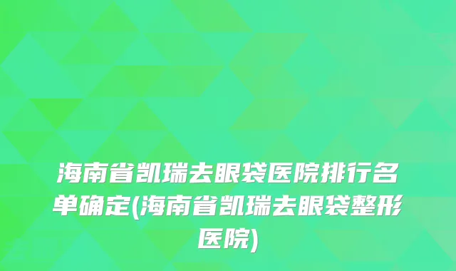 海南省凯瑞去眼袋医院排行名单确定(海南省凯瑞去眼袋整形医院)