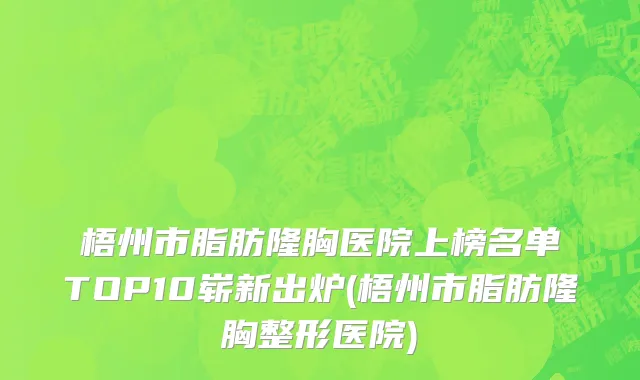 梧州市脂肪隆胸医院上榜名单TOP10崭新出炉(梧州市脂肪隆胸整形医院)