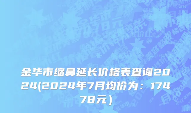 金华市缩鼻延长价格表查询2024(2024年7月均价为：17478元）