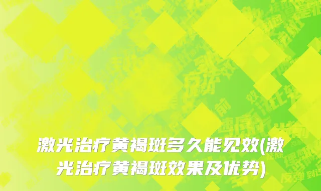 激光治疗黄褐斑多久能见效(激光治疗黄褐斑效果及优势)