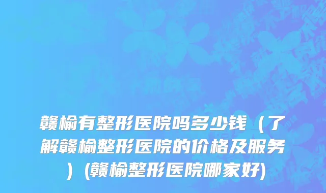 赣榆有整形医院吗多少钱（了解赣榆整形医院的价格及服务）(赣榆整形医院哪家好)