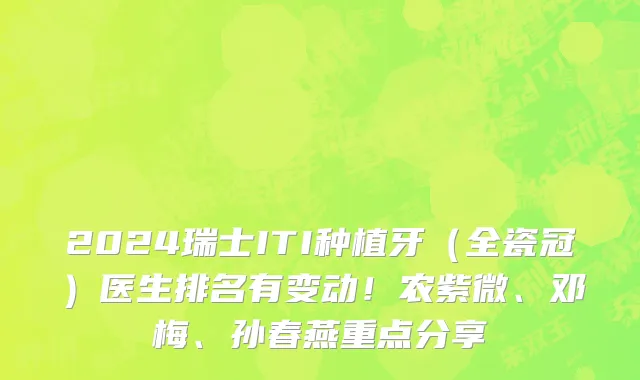 2024瑞士ITI种植牙(全瓷冠)医生排名有变动!农紫微、邓梅、孙春燕重点分享