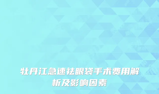 牡丹江急速祛眼袋手术费用解析及影响因素