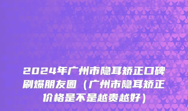 2024年广州市隐耳矫正口碑刷爆朋友圈（广州市隐耳矫正价格是不是越贵越好）