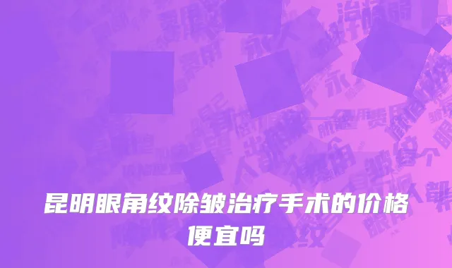 昆明眼角纹除皱治疗手术的价格便宜吗