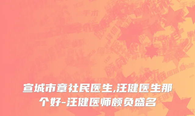 宣城市章社民医生,汪健医生那个好-汪健医师颇负盛名