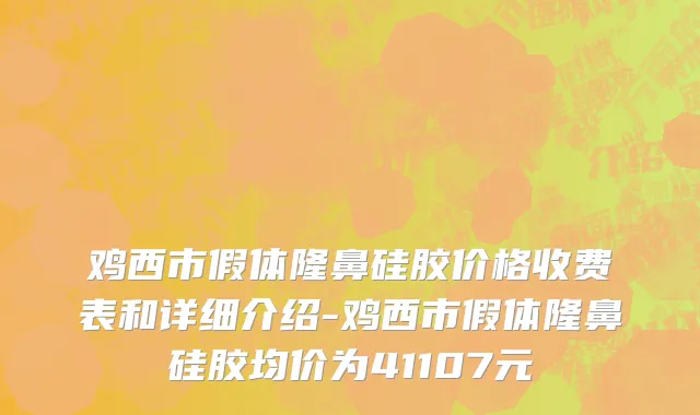 鸡西市假体隆鼻硅胶价格收费表和详细介绍-鸡西市假体隆鼻硅胶均价为41107元