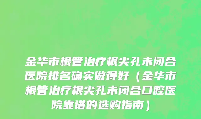 金华市根管治疗根尖孔未闭合医院排名确实做得好（金华市根管治疗根尖孔未闭合口腔医院靠谱的选购指南）