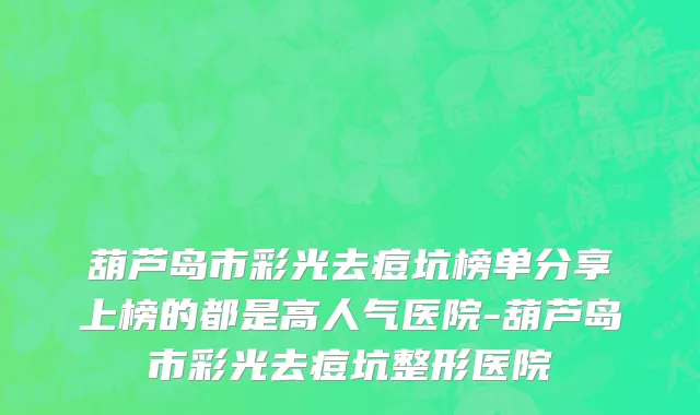 葫芦岛市彩光去痘坑榜单分享上榜的都是高人气医院-葫芦岛市彩光去痘坑整形医院