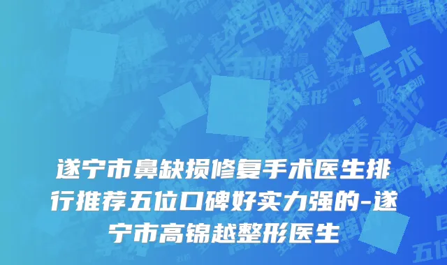 遂宁市鼻缺损修复手术医生排行推荐五位口碑好实力强的-遂宁市高锦越整形医生