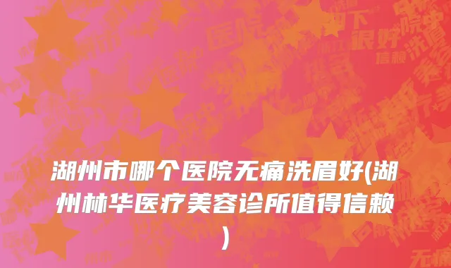 湖州市哪个医院无痛洗眉好(湖州林华医疗美容诊所值得信赖)