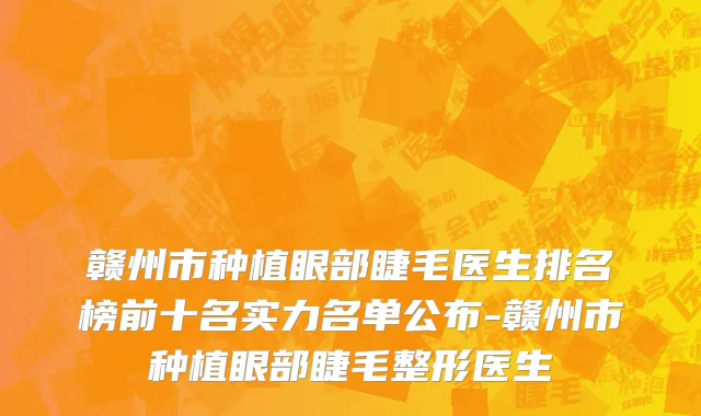 赣州市种植眼部睫毛医生排名榜前十名实力名单公布-赣州市种植眼部睫毛整形医生