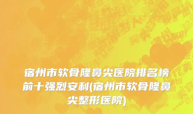 宿州市软骨隆鼻尖医院排名榜前十强烈安利(宿州市软骨隆鼻尖整形医院)