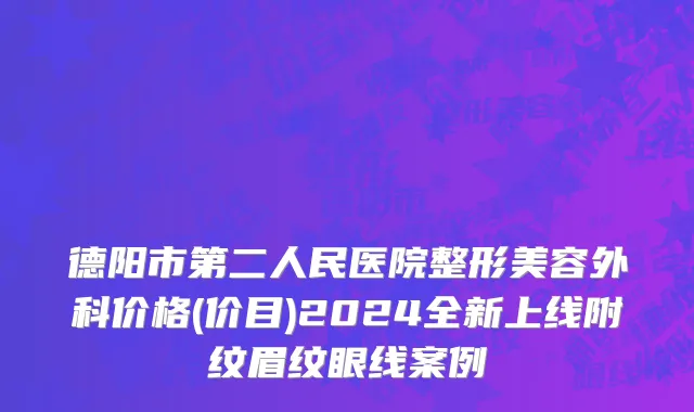 德阳市第二人民医院整形美容外科价格(价目)2024全新上线附纹眉纹眼线案例