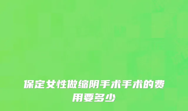 保定女性做缩阴手术手术的费用要多少