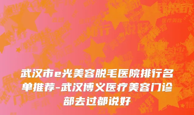 武汉市e光美容脱毛医院排行名单推荐-武汉博义医疗美容门诊部去过都说好