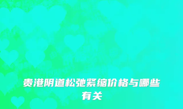 贵港阴道松弛紧缩价格与哪些有关