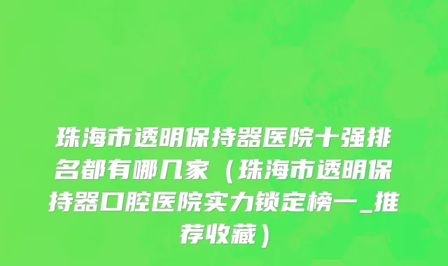 珠海市透明保持器医院十强排名都有哪几家（珠海市透明保持器口腔医院实力锁定榜一_推荐收藏）