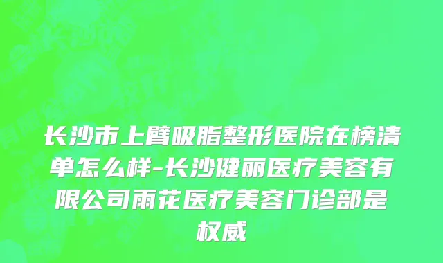 长沙市上臂吸脂整形医院在榜清单怎么样-长沙健丽医疗美容有限公司雨花医疗美容门诊部是权威