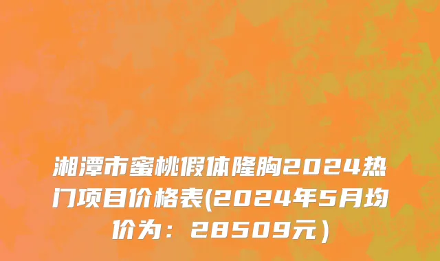 湘潭市蜜桃假体隆胸2024热门项目价格表(2024年5月均价为：28509元）