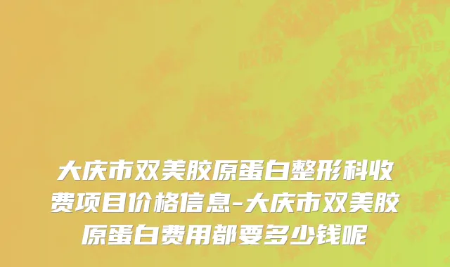 大庆市双美胶原蛋白整形科收费项目价格信息-大庆市双美胶原蛋白费用都要多少钱呢