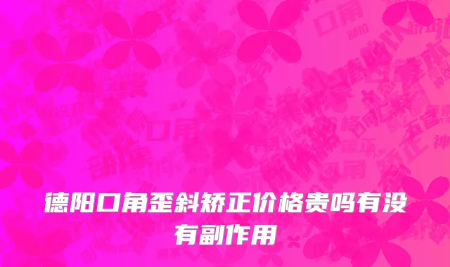 德阳口角歪斜矫正价格贵吗有没有副作用