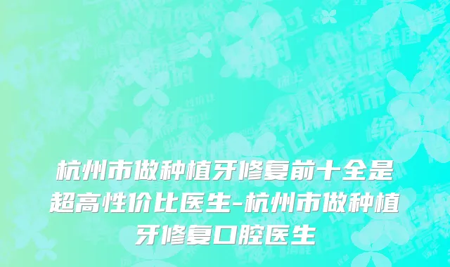 杭州市做种植牙修复前十全是超高性价比医生-杭州市做种植牙修复口腔医生