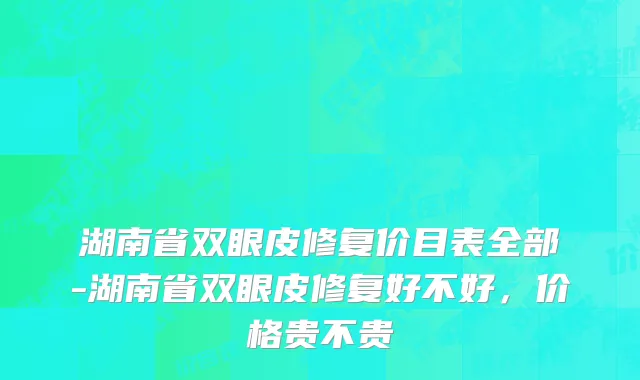 湖南省双眼皮修复价目表全部-湖南省双眼皮修复好不好，价格贵不贵