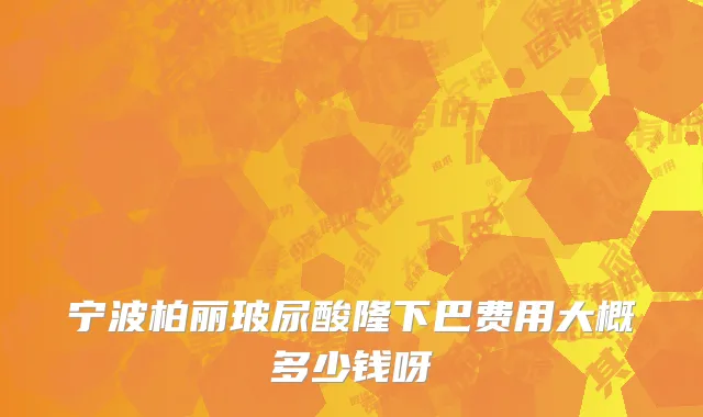 宁波柏丽玻尿酸隆下巴费用大概多少钱呀