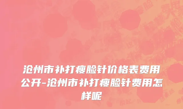 沧州市补打瘦脸针价格表费用公开-沧州市补打瘦脸针费用怎样呢