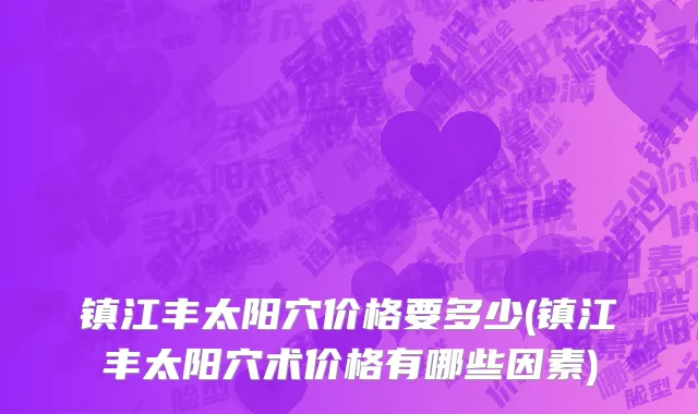 镇江丰太阳穴价格要多少(镇江丰太阳穴术价格有哪些因素)