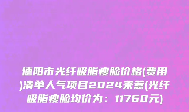 德阳市光纤吸脂瘦脸价格(费用)清单人气项目2024来惹(光纤吸脂瘦脸均价为：11760元)