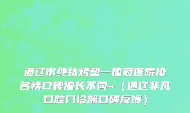 通辽市纯钛烤塑一体冠医院排名榜口碑擅长不同~（通辽非凡口腔门诊部口碑反馈）