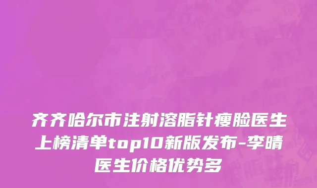 齐齐哈尔市注射溶脂针瘦脸医生上榜清单top10新版发布-李晴医生价格优势多