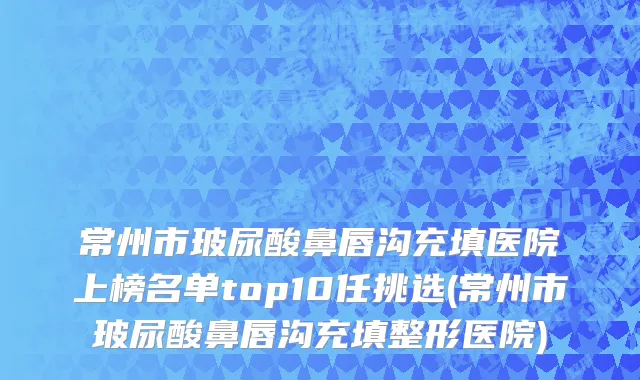 常州市玻尿酸鼻唇沟充填医院上榜名单top10任挑选(常州市玻尿酸鼻唇沟充填整形医院)