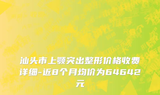 汕头市上颚突出整形价格收费详细-近8个月均价为64642元
