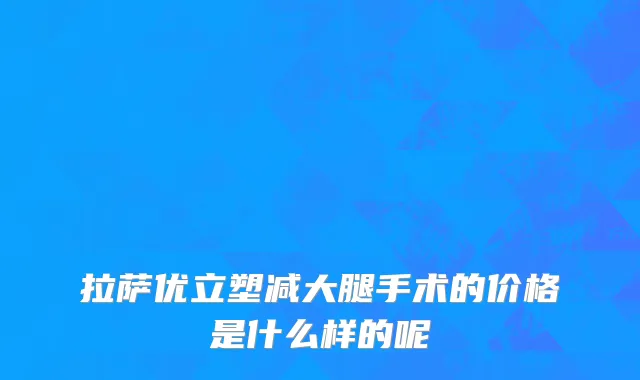 拉萨优立塑减大腿手术的价格是什么样的呢