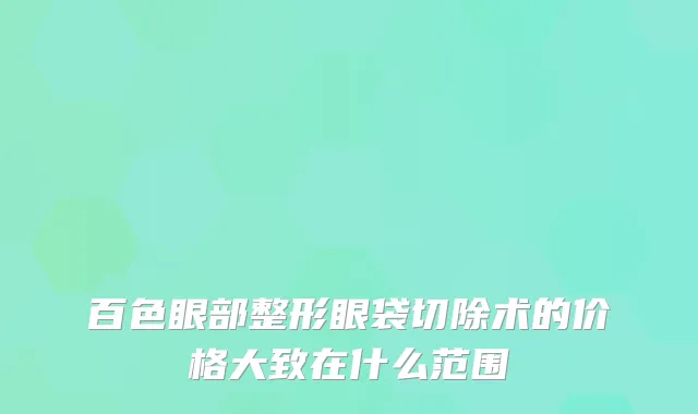 百色眼部整形眼袋切除术的价格大致在什么范围