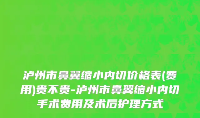 泸州市鼻翼缩小内切价格表(费用)贵不贵-泸州市鼻翼缩小内切手术费用及术后护理方式