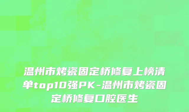 温州市烤瓷固定桥修复上榜清单top10强PK-温州市烤瓷固定桥修复口腔医生