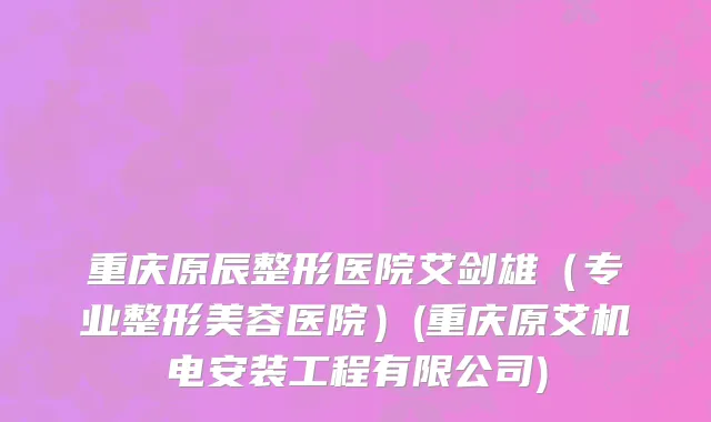 重庆原辰整形医院艾剑雄（专业整形美容医院）(重庆原艾机电安装工程有限公司)