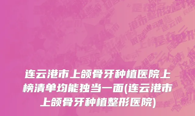 连云港市上颌骨牙种植医院上榜清单均能独当一面(连云港市上颌骨牙种植整形医院)