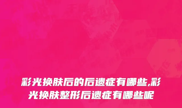 彩光换肤后的后遗症有哪些,彩光换肤整形后遗症有哪些呢