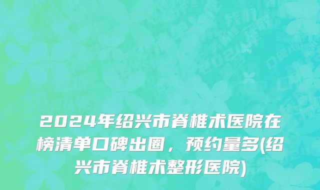 2024年绍兴市脊椎术医院在榜清单口碑出圈，预约量多(绍兴市脊椎术整形医院)