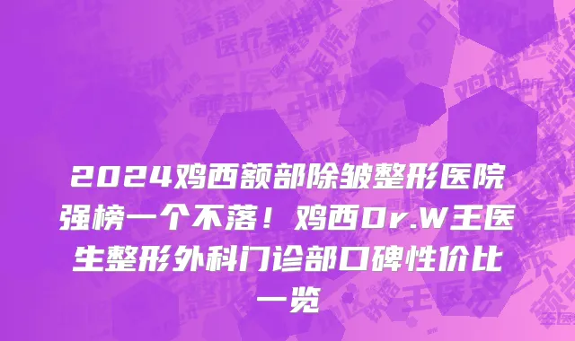 2024鸡西额部除皱整形医院强榜一个不落!鸡西Dr.W王医生整形外科门诊部口碑性价比一览