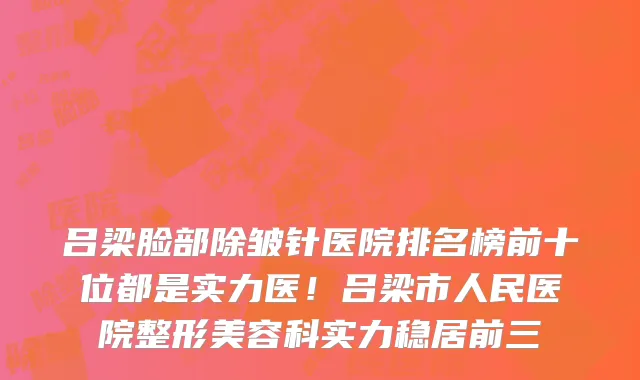 吕梁脸部除皱针医院排名榜前十位都是实力医!吕梁市人民医院整形美容科实力稳居前三