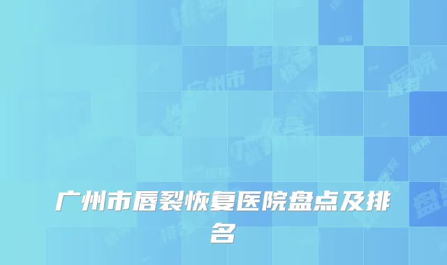 广州市唇裂恢复医院盘点及排名