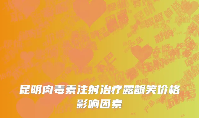 昆明肉毒素注射治疗露龈笑价格影响因素